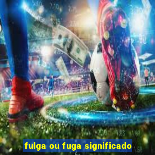 fulga ou fuga significado